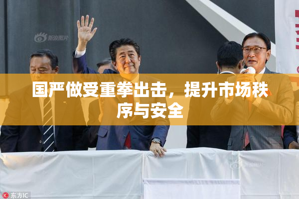 国严做受重拳出击，提升市场秩序与安全