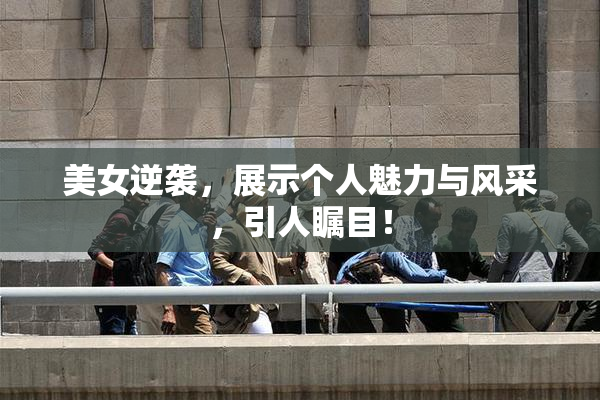 美女逆袭，展示个人魅力与风采，引人瞩目！