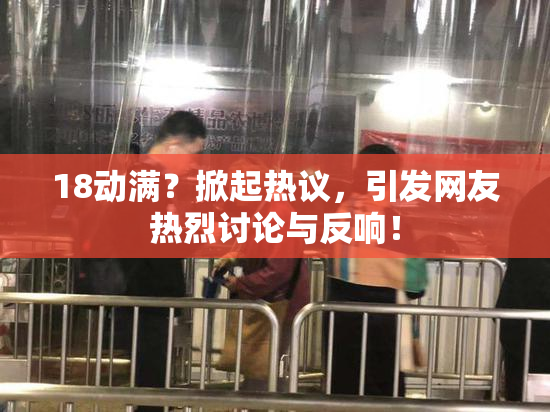 18动满？掀起热议，引发网友热烈讨论与反响！