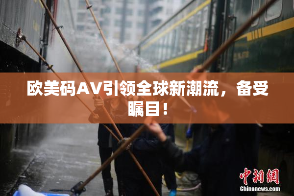 欧美码AV引领全球新潮流，备受瞩目！