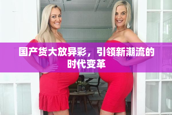 国产货大放异彩，引领新潮流的时代变革