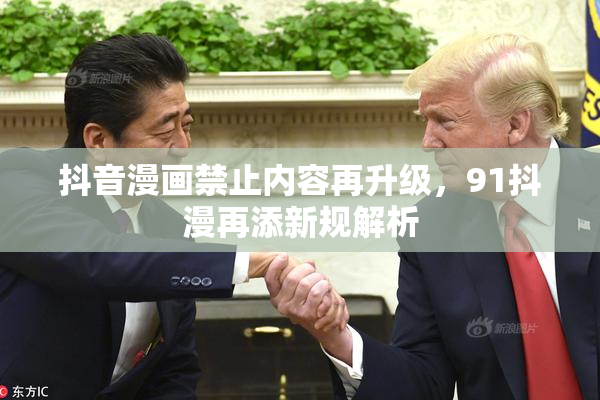 抖音漫画禁止内容再升级，91抖漫再添新规解析