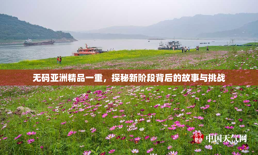 无码亚洲精品一重，探秘新阶段背后的故事与挑战