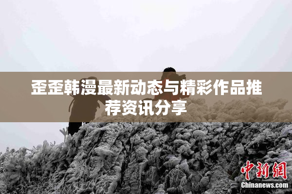 歪歪韩漫最新动态与精彩作品推荐资讯分享