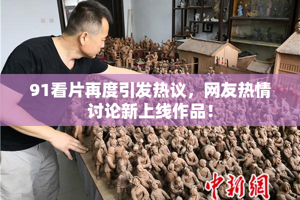 91看片再度引发热议，网友热情讨论新上线作品！