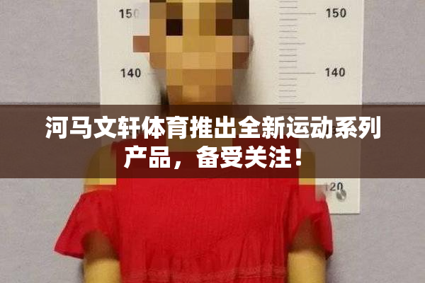 河马文轩体育推出全新运动系列产品，备受关注！