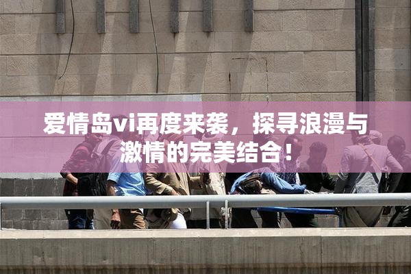 爱情岛vi再度来袭，探寻浪漫与激情的完美结合！