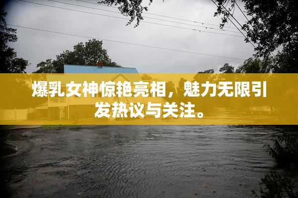 爆乳女神惊艳亮相，魅力无限引发热议与关注。