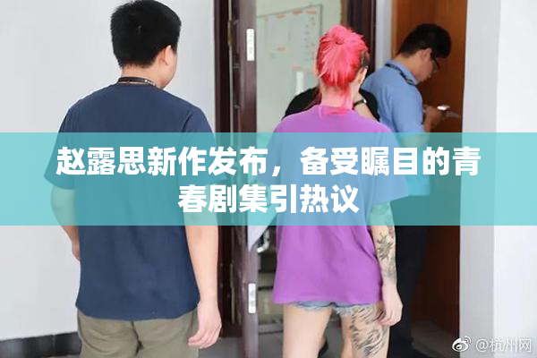 赵露思新作发布，备受瞩目的青春剧集引热议