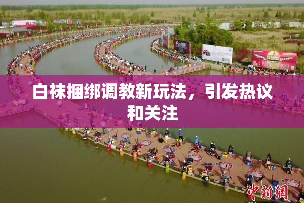 白袜捆绑调教新玩法，引发热议和关注