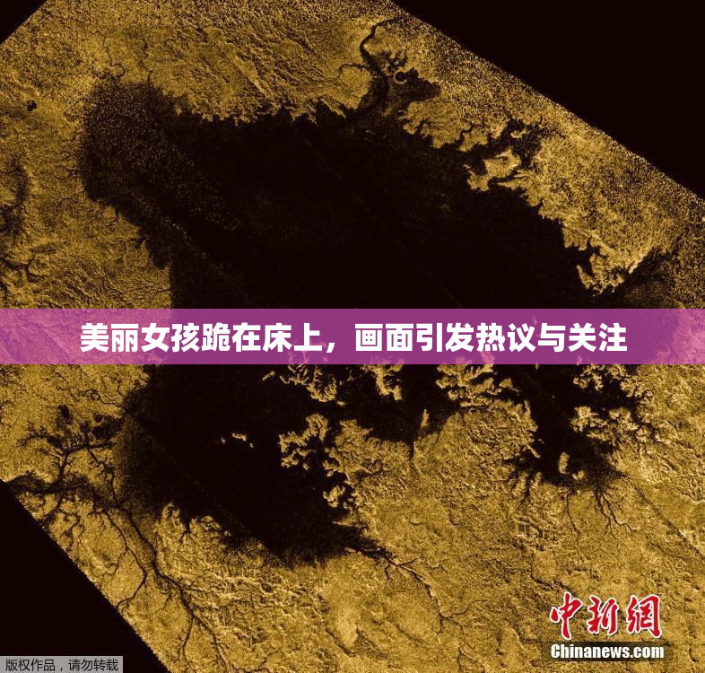 美丽女孩跪在床上，画面引发热议与关注