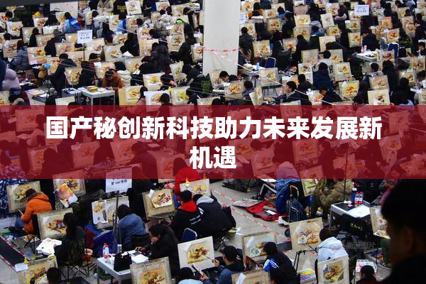 国产秘创新科技助力未来发展新机遇