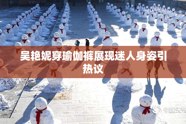 吴艳妮穿瑜伽裤展现迷人身姿引热议