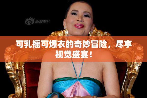 可乳摇可爆衣的奇妙冒险，尽享视觉盛宴！