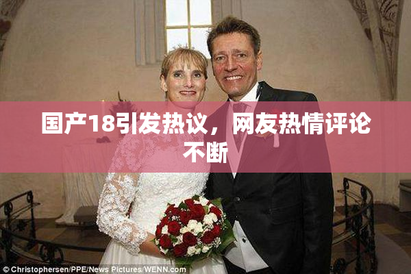 国产18引发热议，网友热情评论不断