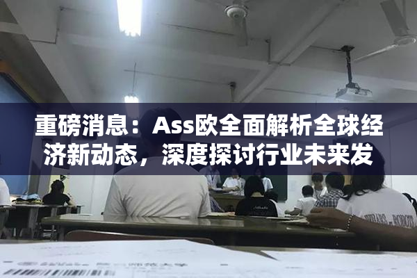 重磅消息：Ass欧全面解析全球经济新动态，深度探讨行业未来发展方向！