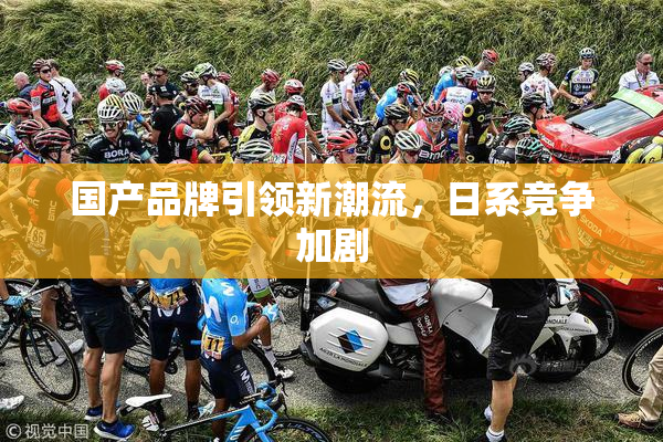 国产品牌引领新潮流，日系竞争加剧