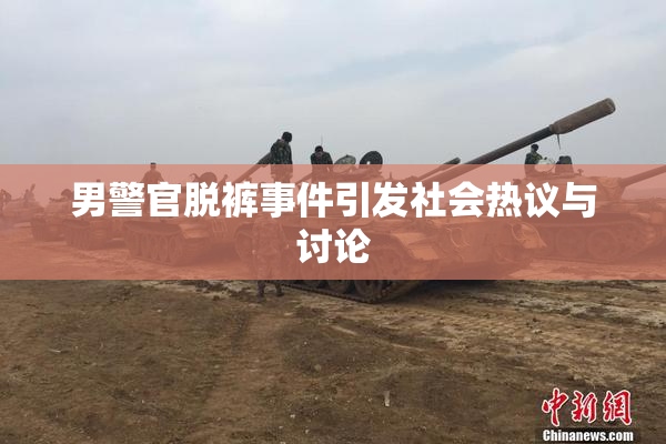 男警官脱裤事件引发社会热议与讨论