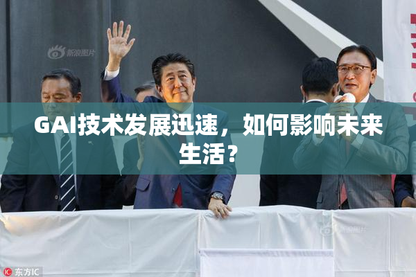 GAI技术发展迅速，如何影响未来生活？
