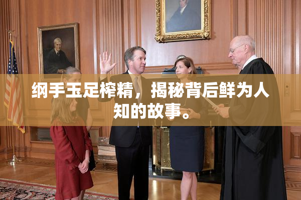 纲手玉足榨精，揭秘背后鲜为人知的故事。