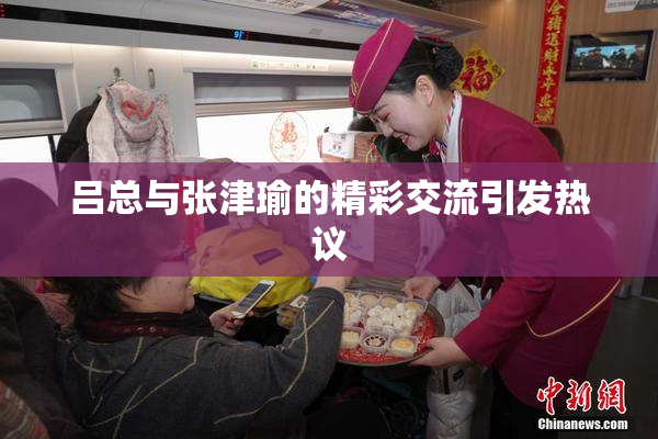 吕总与张津瑜的精彩交流引发热议