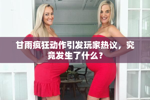 甘雨疯狂动作引发玩家热议，究竟发生了什么？