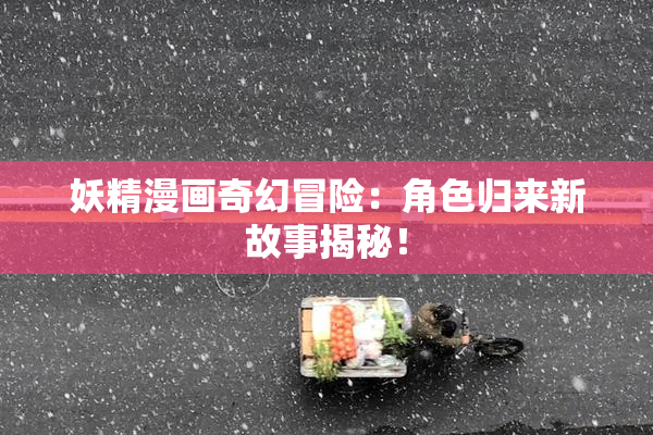 妖精漫画奇幻冒险：角色归来新故事揭秘！
