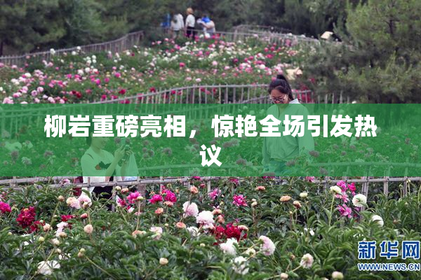 柳岩重磅亮相，惊艳全场引发热议