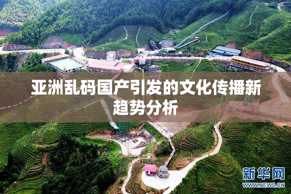 亚洲乱码国产引发的文化传播新趋势分析