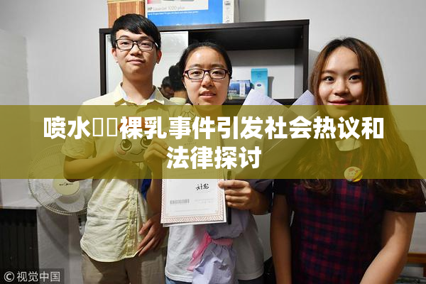喷水❌‌裸乳事件引发社会热议和法律探讨