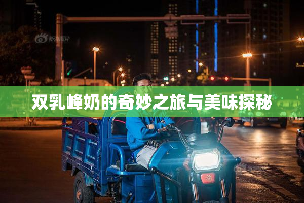 双乳峰奶的奇妙之旅与美味探秘
