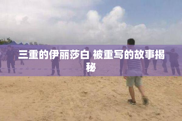 三重的伊丽莎白 被重写的故事揭秘