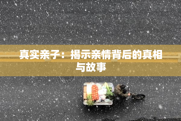 真实亲子：揭示亲情背后的真相与故事