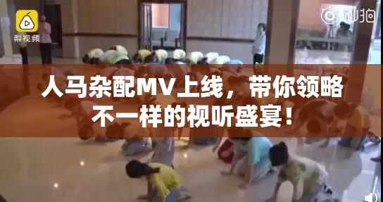 人马杂配MV上线，带你领略不一样的视听盛宴！