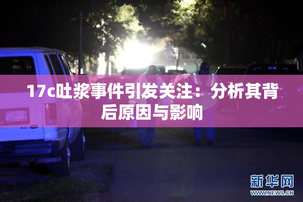 17c吐浆事件引发关注：分析其背后原因与影响