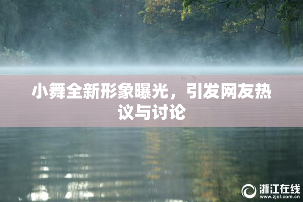 小舞全新形象曝光，引发网友热议与讨论