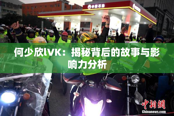 何少欣lVK：揭秘背后的故事与影响力分析