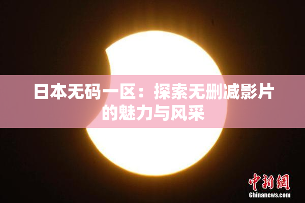 日本无码一区：探索无删减影片的魅力与风采