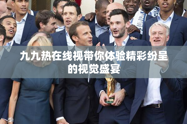 九九热在线视带你体验精彩纷呈的视觉盛宴