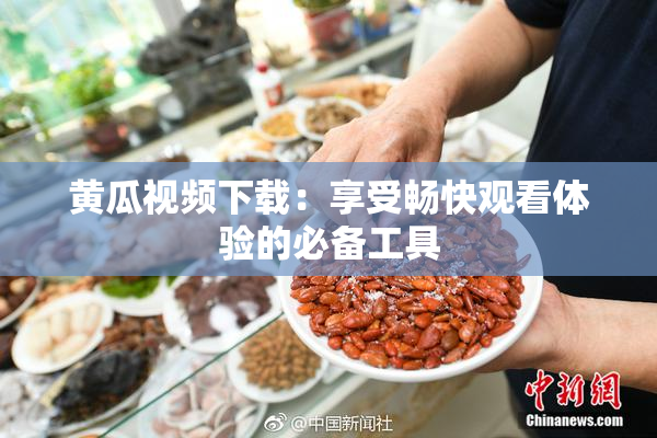 黄瓜视频下载：享受畅快观看体验的必备工具