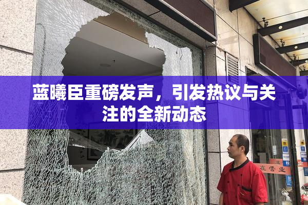 蓝曦臣重磅发声，引发热议与关注的全新动态
