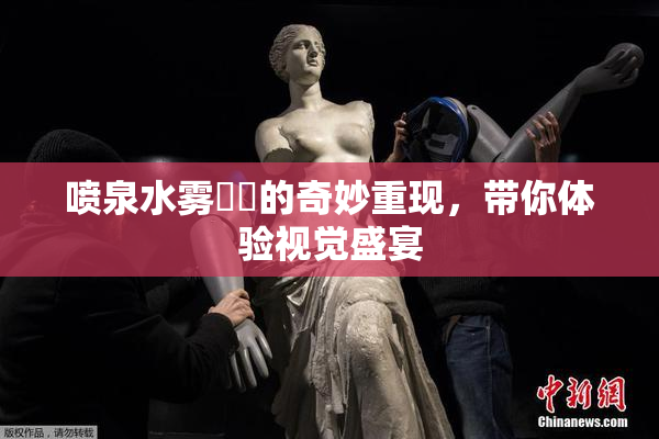 喷泉水雾❌‌的奇妙重现，带你体验视觉盛宴