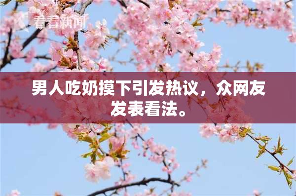男人吃奶摸下引发热议，众网友发表看法。