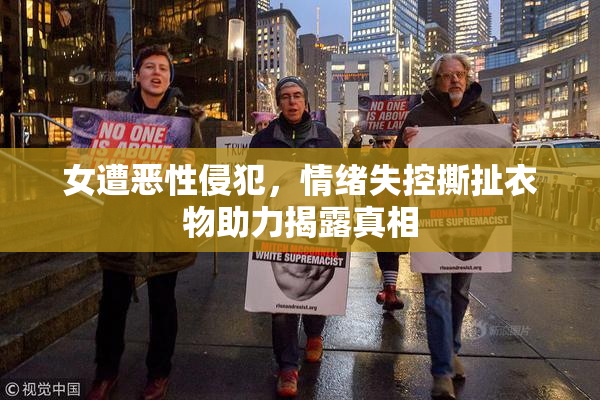 女遭恶性侵犯，情绪失控撕扯衣物助力揭露真相