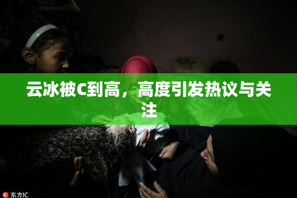 云冰被C到高，高度引发热议与关注
