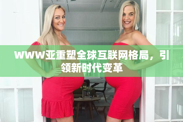 WWW亚重塑全球互联网格局，引领新时代变革