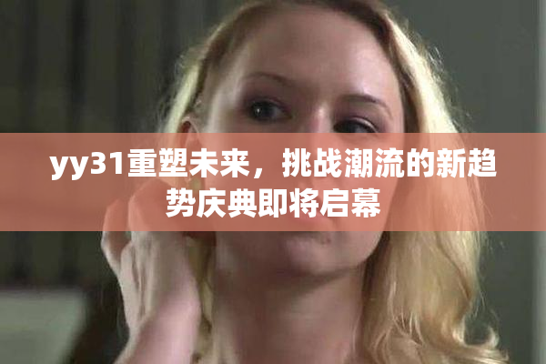 yy31重塑未来，挑战潮流的新趋势庆典即将启幕