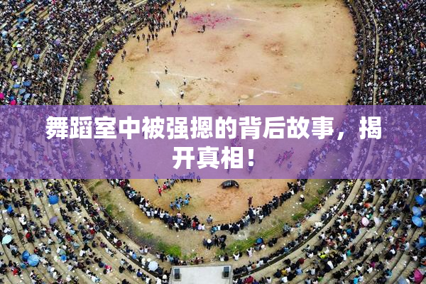 舞蹈室中被强摁的背后故事，揭开真相！