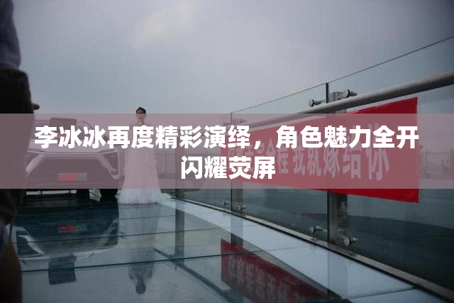 李冰冰再度精彩演绎，角色魅力全开闪耀荧屏