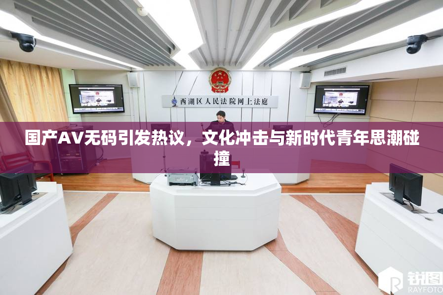 国产AV无码引发热议，文化冲击与新时代青年思潮碰撞